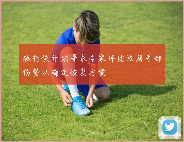 独行侠计划寻求专家评估浓眉手部伤势以确定恢复方案