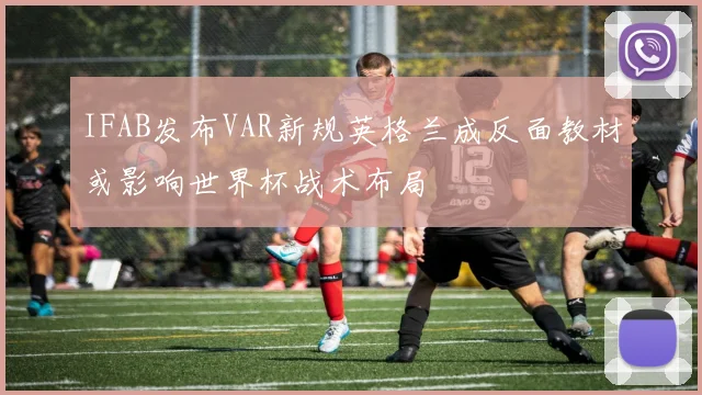 IFAB发布VAR新规英格兰成反面教材或影响世界杯战术布局