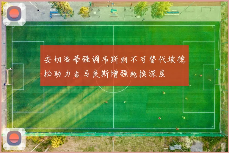 安切洛蒂强调韦斯利不可替代埃德松助力吉马良斯增强轮换深度