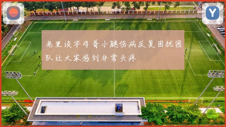 老里谈字母哥小腿伤病反复困扰团队让大家感到非常头疼