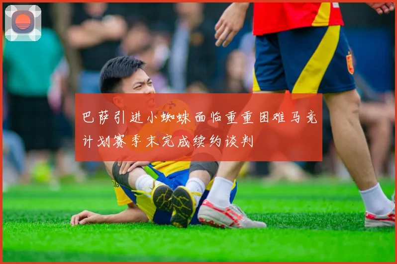 巴萨引进小蜘蛛面临重重困难马竞计划赛季末完成续约谈判