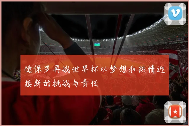 德保罗再战世界杯以梦想和热情迎接新的挑战与责任