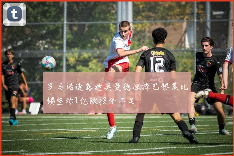罗马诺透露迪奥曼德选择巴黎莱比锡坚称1亿欧报价不足