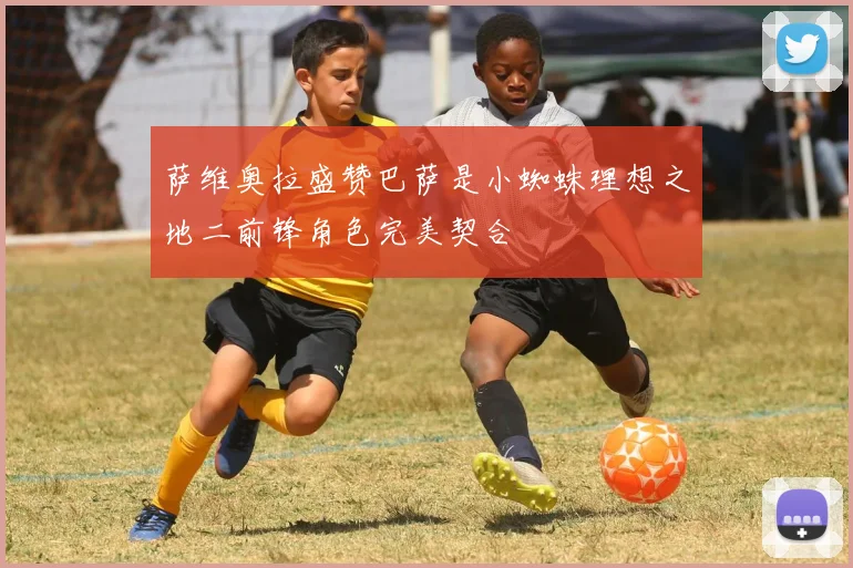 萨维奥拉盛赞巴萨是小蜘蛛理想之地二前锋角色完美契合