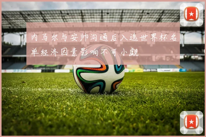 内马尔与安帅沟通后入选世界杯名单经济因素影响不可小觑