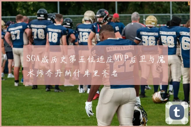 SGA成历史第五位连庄MVP后卫与魔术师乔丹纳什库里齐名