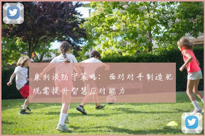 康利谈防守策略：面对对手制造犯规需提升智慧应对能力