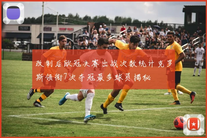 改制后欧冠决赛出战次数统计克罗斯领衔7次夺冠最多球员揭秘