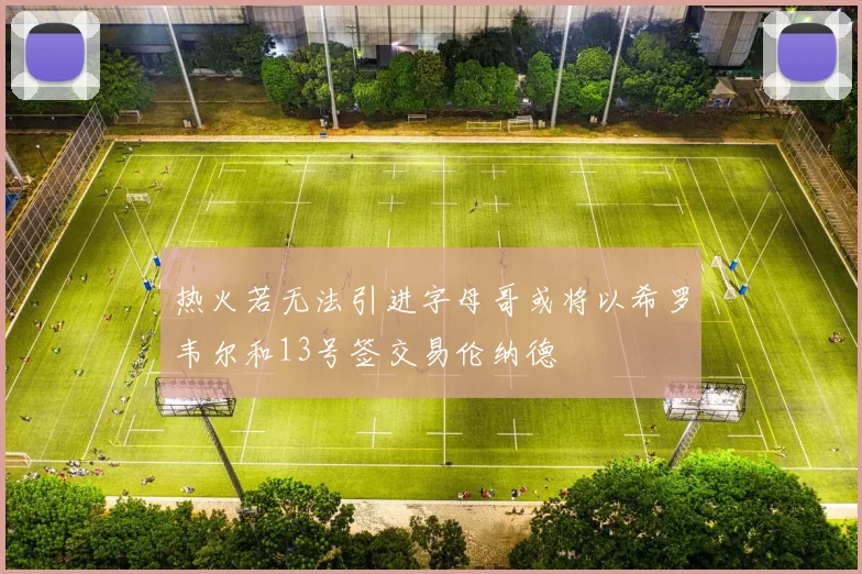 热火若无法引进字母哥或将以希罗韦尔和13号签交易伦纳德