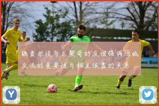 钱查尔谈与东契奇的友谊强调坦诚交流的重要性与相互依靠的关系