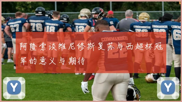 阿隆索谈维尼修斯复苏与西超杯冠军的意义与期待