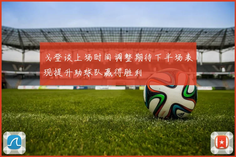 戈登谈上场时间调整期待下半场表现提升助球队赢得胜利