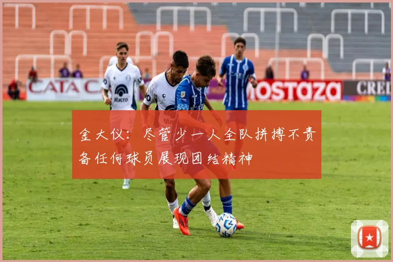 金大仪：尽管少一人全队拼搏不责备任何球员展现团结精神