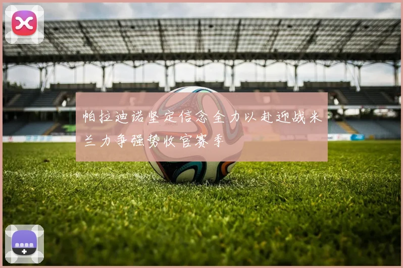 帕拉迪诺坚定信念全力以赴迎战米兰力争强势收官赛季