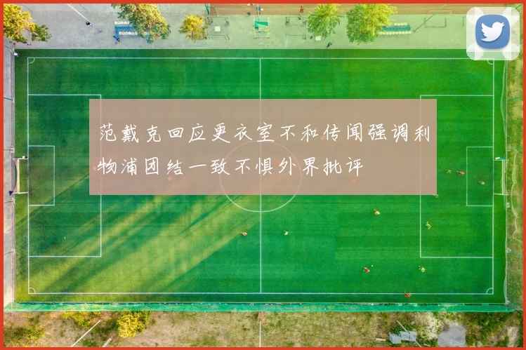 范戴克回应更衣室不和传闻强调利物浦团结一致不惧外界批评