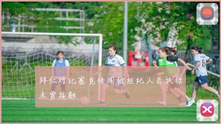拜仁对比塞克传闻被经纪人否认称未曾接触