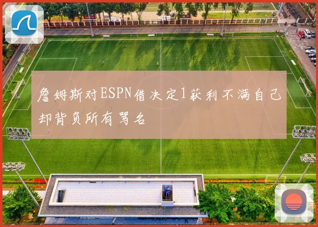 詹姆斯对ESPN借决定1获利不满自己却背负所有骂名