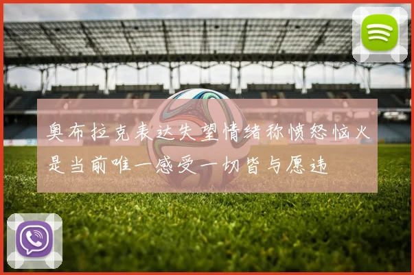 奥布拉克表达失望情绪称愤怒恼火是当前唯一感受一切皆与愿违