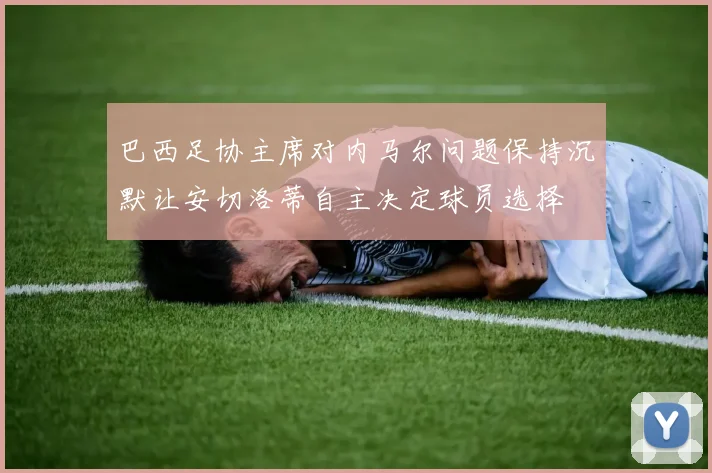 巴西足协主席对内马尔问题保持沉默让安切洛蒂自主决定球员选择